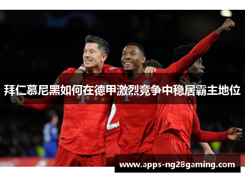 拜仁慕尼黑如何在德甲激烈竞争中稳居霸主地位