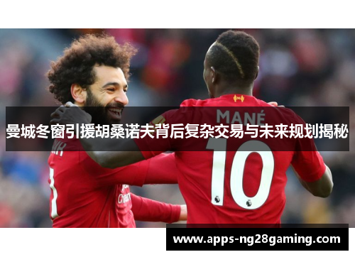 曼城冬窗引援胡桑诺夫背后复杂交易与未来规划揭秘