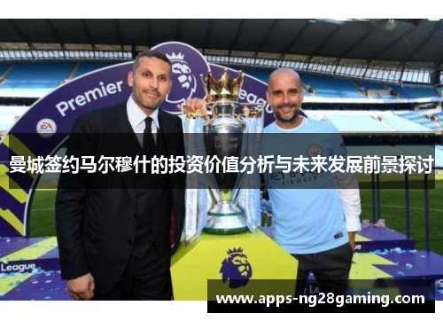 曼城签约马尔穆什的投资价值分析与未来发展前景探讨