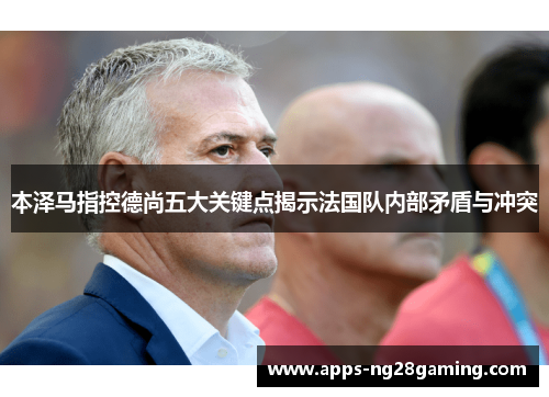 本泽马指控德尚五大关键点揭示法国队内部矛盾与冲突