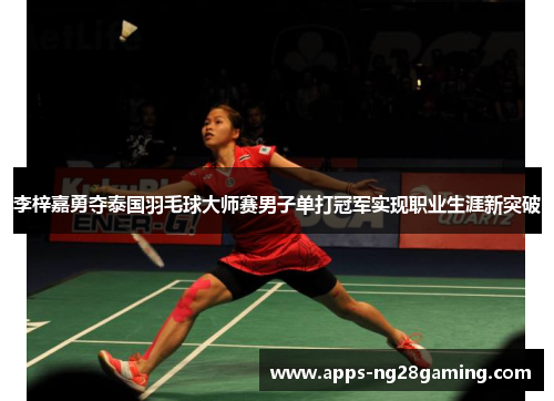 李梓嘉勇夺泰国羽毛球大师赛男子单打冠军实现职业生涯新突破 李梓嘉勇夺泰国羽毛球大师赛男子单打冠军实现职业生涯新突破