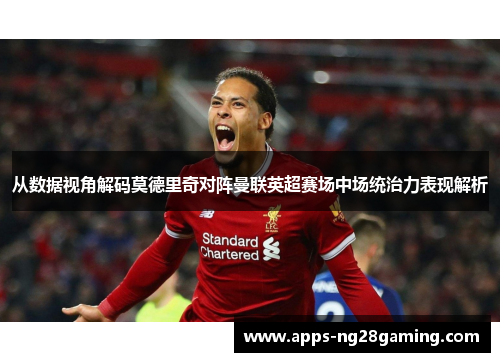 从数据视角解码莫德里奇对阵曼联英超赛场中场统治力表现解析