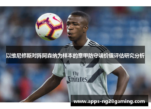 以维尼修斯对阵阿森纳为样本的意甲防守端价值评估研究分析