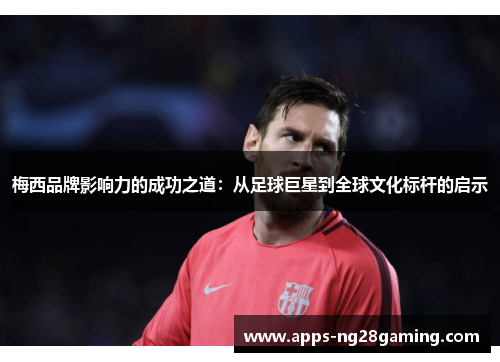 梅西品牌影响力的成功之道：从足球巨星到全球文化标杆的启示