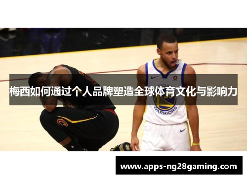 梅西如何通过个人品牌塑造全球体育文化与影响力