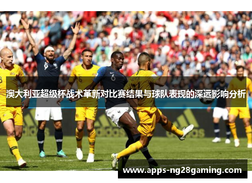 澳大利亚超级杯战术革新对比赛结果与球队表现的深远影响分析