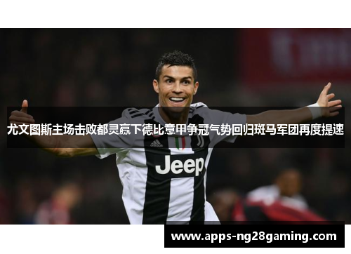 尤文图斯主场击败都灵赢下德比意甲争冠气势回归斑马军团再度提速