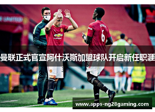 曼联正式官宣阿什沃斯加盟球队开启新任职涯