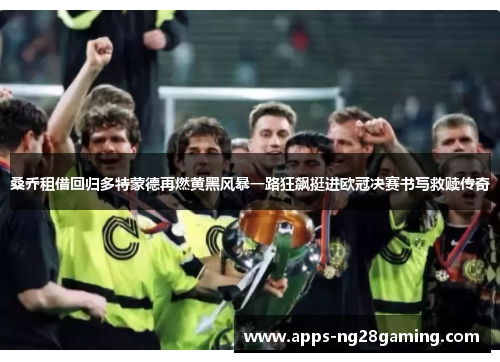 桑乔租借回归多特蒙德再燃黄黑风暴一路狂飙挺进欧冠决赛书写救赎传奇 桑乔租借回归多特蒙德再燃黄黑风暴一路狂飙挺进欧冠决赛书写救赎传奇