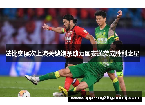 法比奥屡次上演关键绝杀助力国安逆袭成胜利之星 法比奥屡次上演关键绝杀助力国安逆袭成胜利之星
