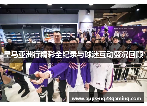 皇马亚洲行精彩全纪录与球迷互动盛况回顾 皇马亚洲行精彩全纪录与球迷互动盛况回顾