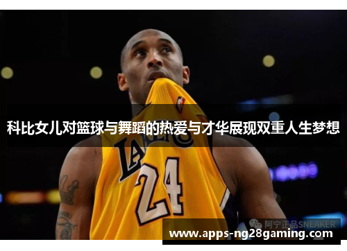 科比女儿对篮球与舞蹈的热爱与才华展现双重人生梦想 科比女儿对篮球与舞蹈的热爱与才华展现双重人生梦想