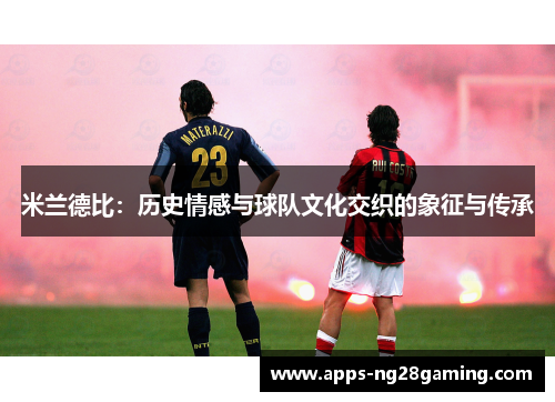 米兰德比:历史情感与球队文化交织的象征与传承 米兰德比:历史情感与球队文化交织的象征与传承