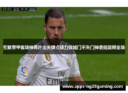 索默意甲客场神勇扑出关键点球力保城门不失门神表现震撼全场