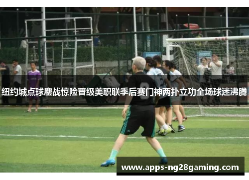 纽约城点球鏖战惊险晋级美职联季后赛门神两扑立功全场球迷沸腾 纽约城点球鏖战惊险晋级美职联季后赛门神两扑立功全场球迷沸腾