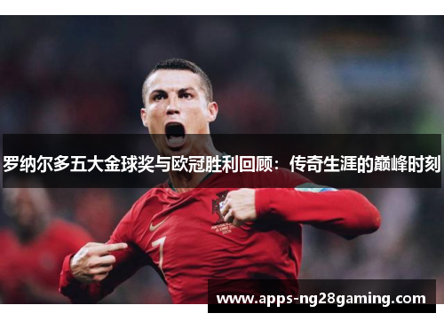 罗纳尔多五大金球奖与欧冠胜利回顾:传奇生涯的巅峰时刻 罗纳尔多五大金球奖与欧冠胜利回顾:传奇生涯的巅峰时刻