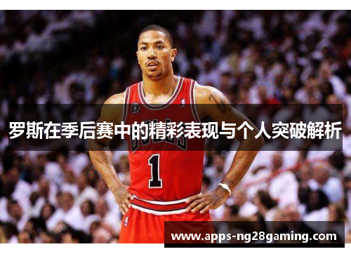 罗斯在季后赛中的精彩表现与个人突破解析 罗斯在季后赛中的精彩表现与个人突破解析