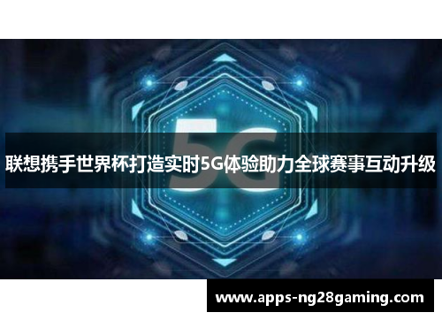 联想携手世界杯打造实时5G体验助力全球赛事互动升级 联想携手世界杯打造实时5G体验助力全球赛事互动升级