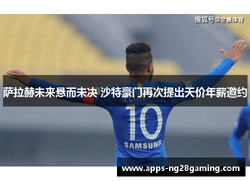 萨拉赫未来悬而未决 沙特豪门再次提出天价年薪邀约