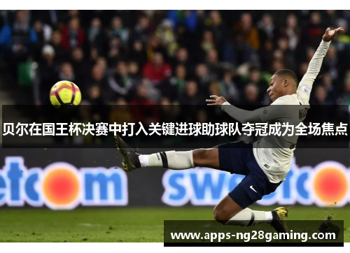 贝尔在国王杯决赛中打入关键进球助球队夺冠成为全场焦点