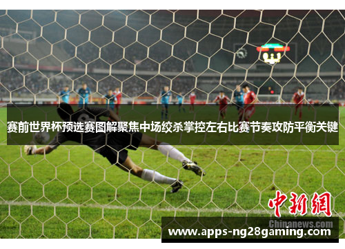 赛前世界杯预选赛图解聚焦中场绞杀掌控左右比赛节奏攻防平衡关键