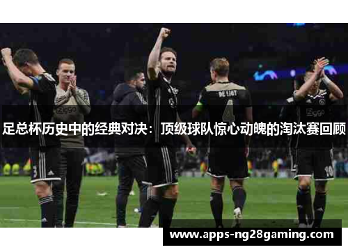 足总杯历史中的经典对决：顶级球队惊心动魄的淘汰赛回顾