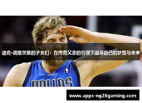 迪克·诺维茨基的子女们：在传奇父亲的引领下追寻自己的梦想与未来