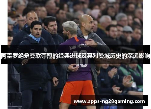 阿圭罗绝杀曼联夺冠的经典进球及其对曼城历史的深远影响