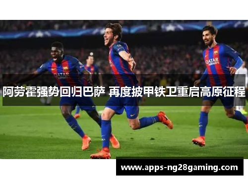 阿劳霍强势回归巴萨 再度披甲铁卫重启高原征程