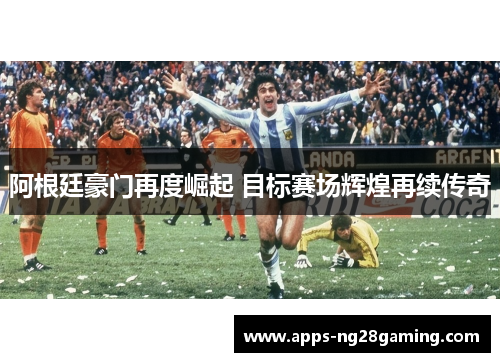 阿根廷豪门再度崛起 目标赛场辉煌再续传奇