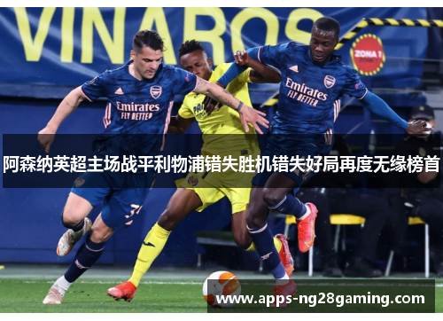 阿森纳英超主场战平利物浦错失胜机错失好局再度无缘榜首
