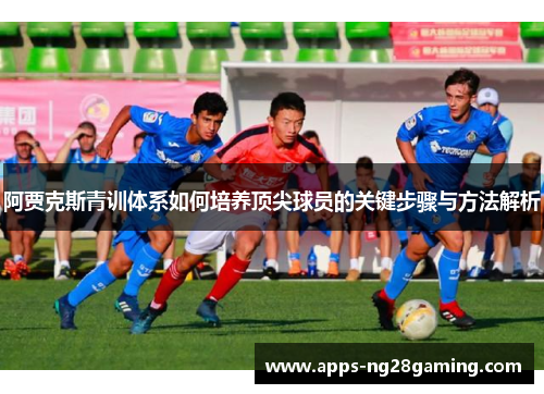 阿贾克斯青训体系如何培养顶尖球员的关键步骤与方法解析