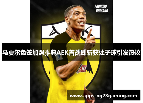 马夏尔免签加盟雅典AEK首战即斩获处子球引发热议