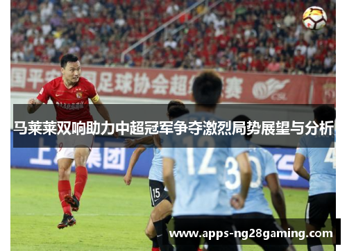马莱莱双响助力中超冠军争夺激烈局势展望与分析 马莱莱双响助力中超冠军争夺激烈局势展望与分析