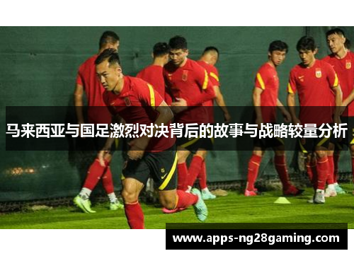 马来西亚与国足激烈对决背后的故事与战略较量分析