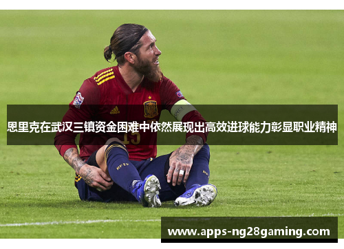 恩里克在武汉三镇资金困难中依然展现出高效进球能力彰显职业精神
