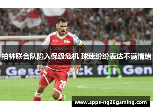 柏林联合队陷入保级危机 球迷纷纷表达不满情绪
