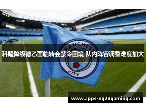 科隆降级德乙面临转会禁令困境 队内阵容调整难度加大 科隆降级德乙面临转会禁令困境 队内阵容调整难度加大
