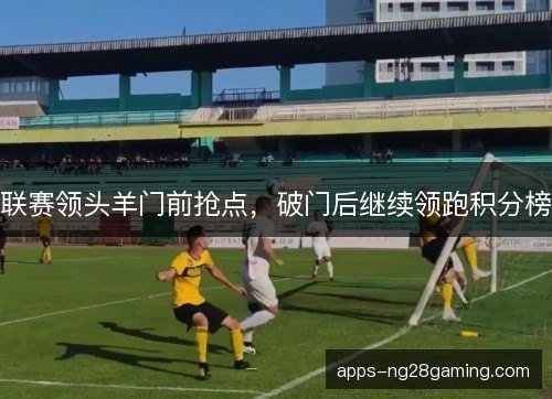 联赛领头羊门前抢点，破门后继续领跑积分榜