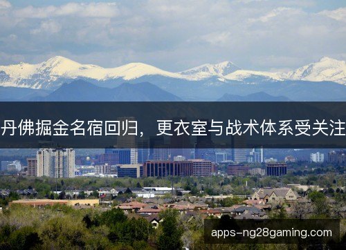丹佛掘金名宿回归,更衣室与战术体系受关注 丹佛掘金名宿回归,更衣室与战术体系受关注