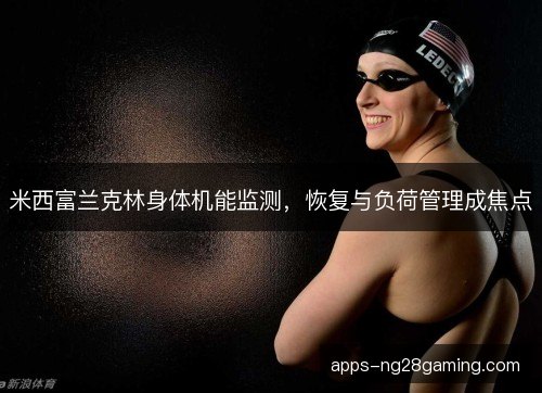 米西富兰克林身体机能监测,恢复与负荷管理成焦点 米西富兰克林身体机能监测,恢复与负荷管理成焦点