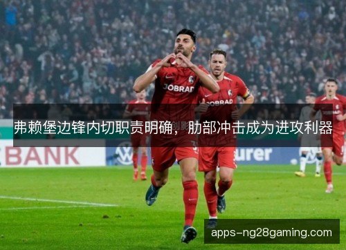 弗赖堡边锋内切职责明确,肋部冲击成为进攻利器 弗赖堡边锋内切职责明确,肋部冲击成为进攻利器
