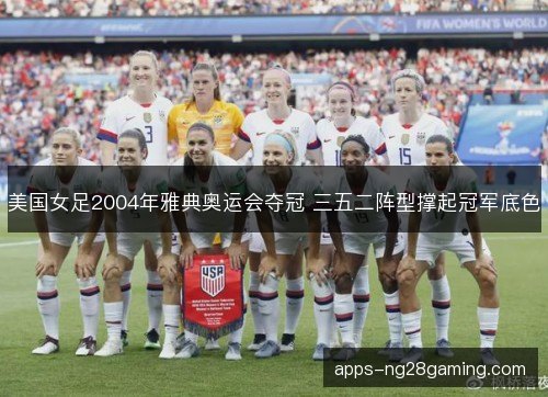 美国女足2004年雅典奥运会夺冠 三五二阵型撑起冠军底色